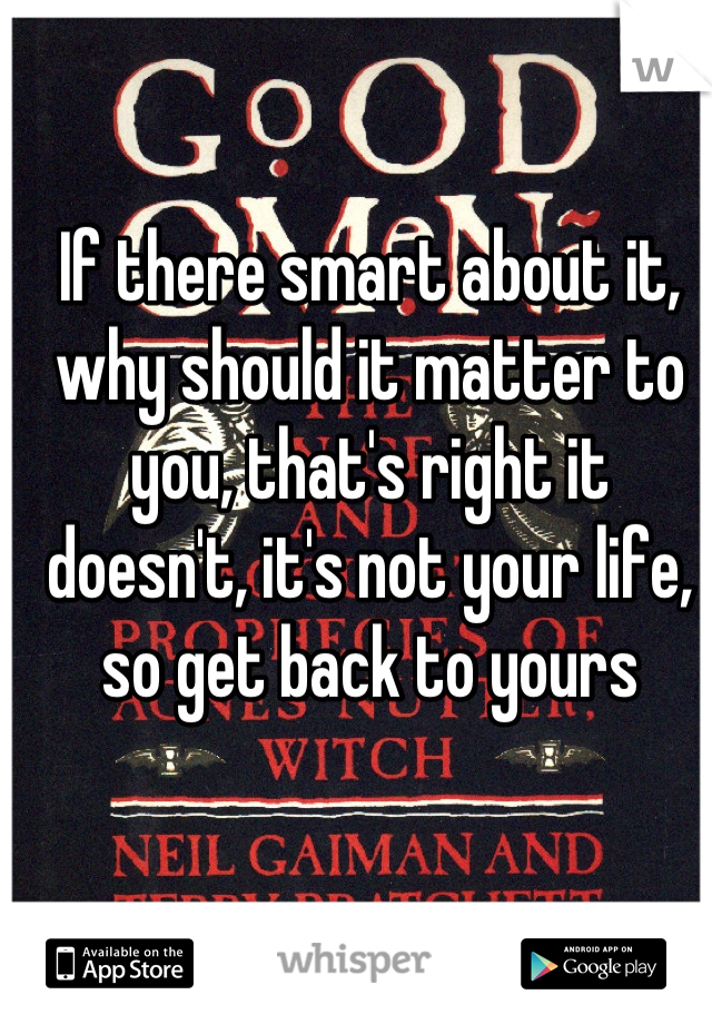 If there smart about it, why should it matter to you, that's right it doesn't, it's not your life, so get back to yours