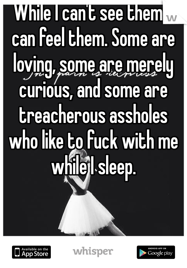 While I can't see them, I can feel them. Some are loving, some are merely curious, and some are treacherous assholes who like to fuck with me while I sleep.