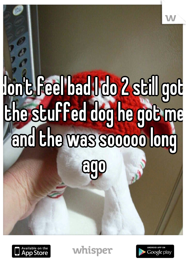 don't feel bad I do 2 still got the stuffed dog he got me and the was sooooo long ago
