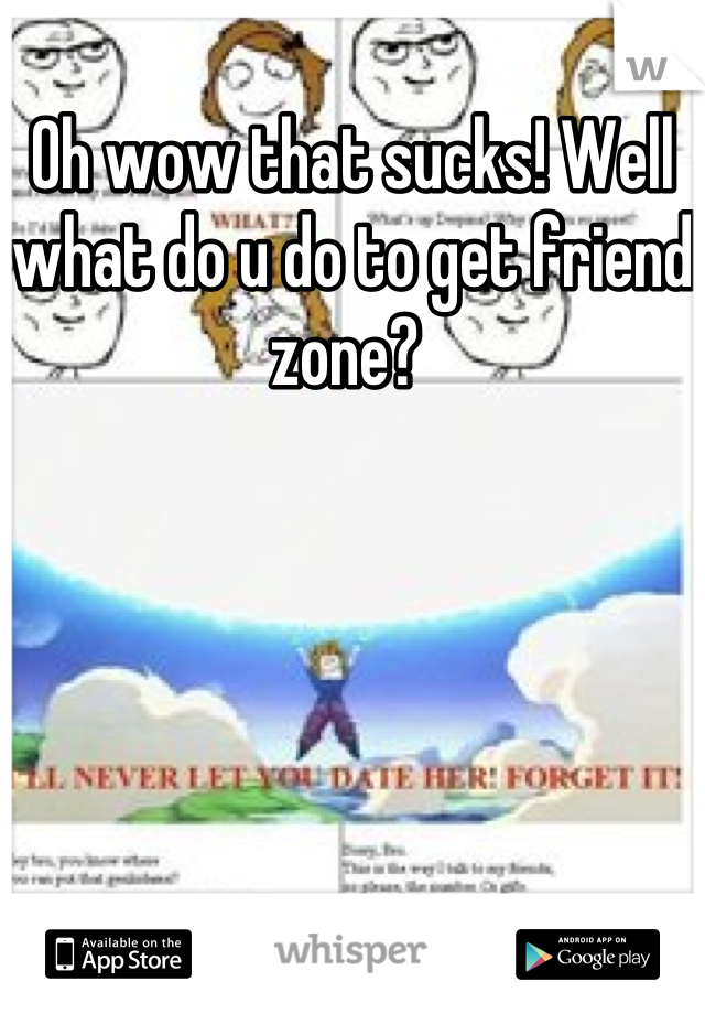 Oh wow that sucks! Well what do u do to get friend zone? 