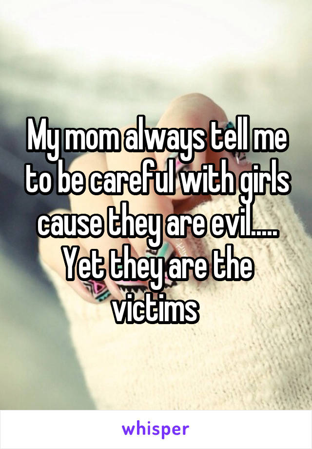 My mom always tell me to be careful with girls cause they are evil..... Yet they are the victims 