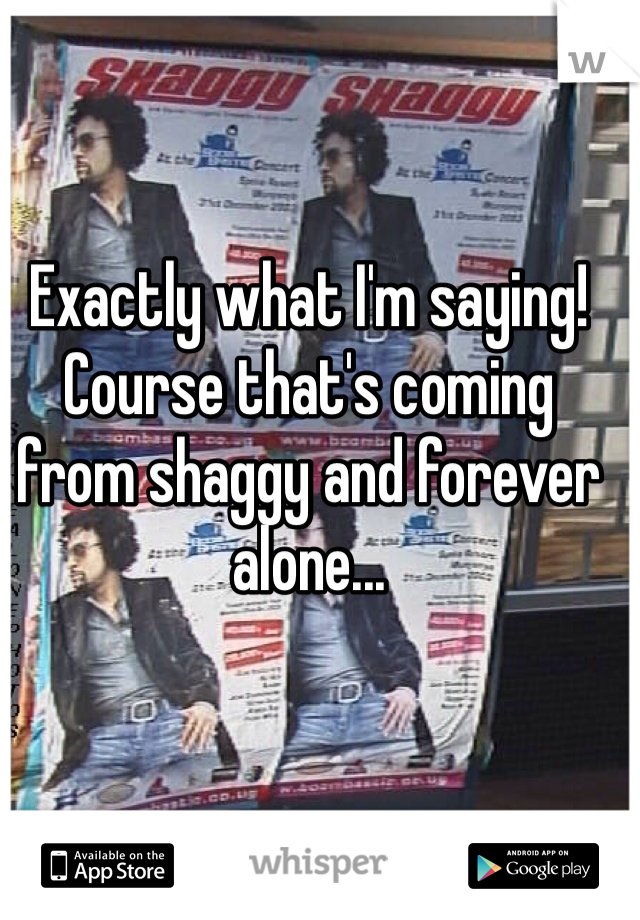 Exactly what I'm saying! Course that's coming from shaggy and forever alone...