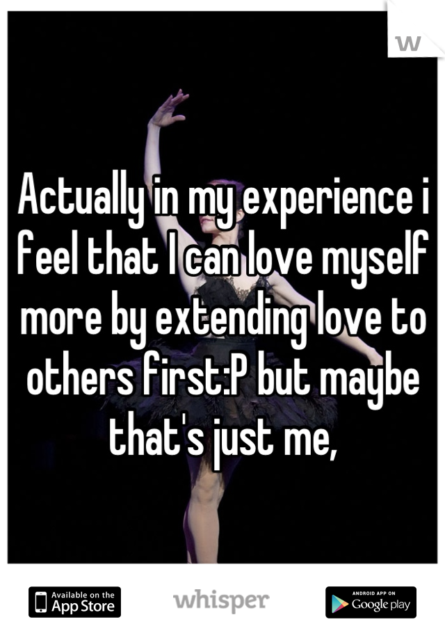 Actually in my experience i feel that I can love myself more by extending love to others first:P but maybe that's just me,