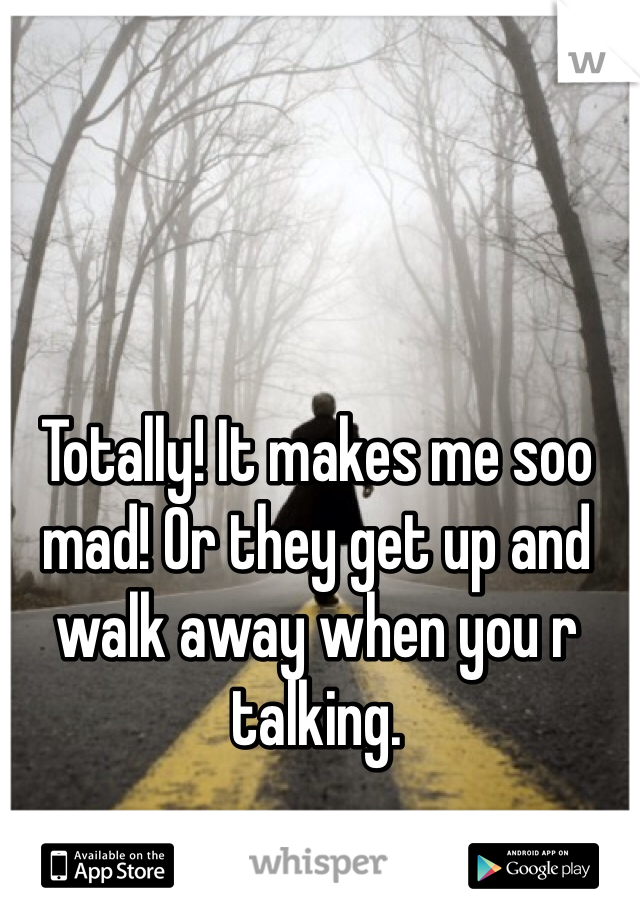 Totally! It makes me soo mad! Or they get up and walk away when you r talking. 