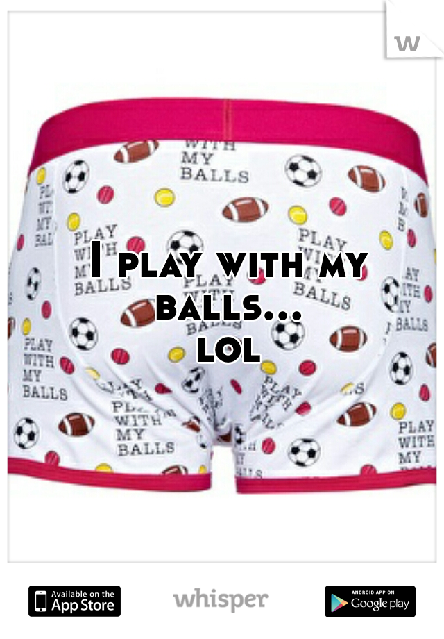  I play with my balls... lol