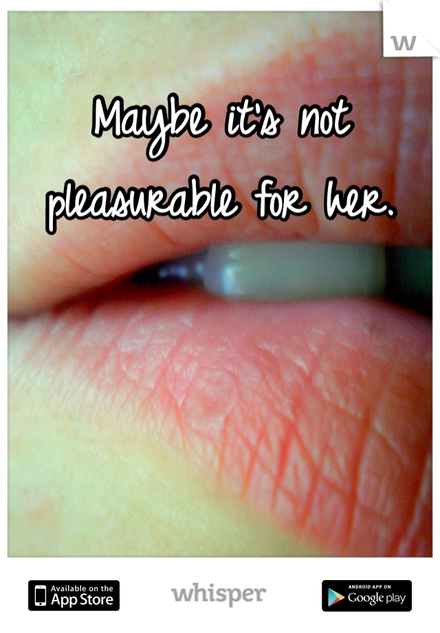 Maybe it's not pleasurable for her.
