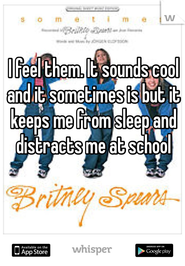 I feel them. It sounds cool and it sometimes is but it keeps me from sleep and distracts me at school