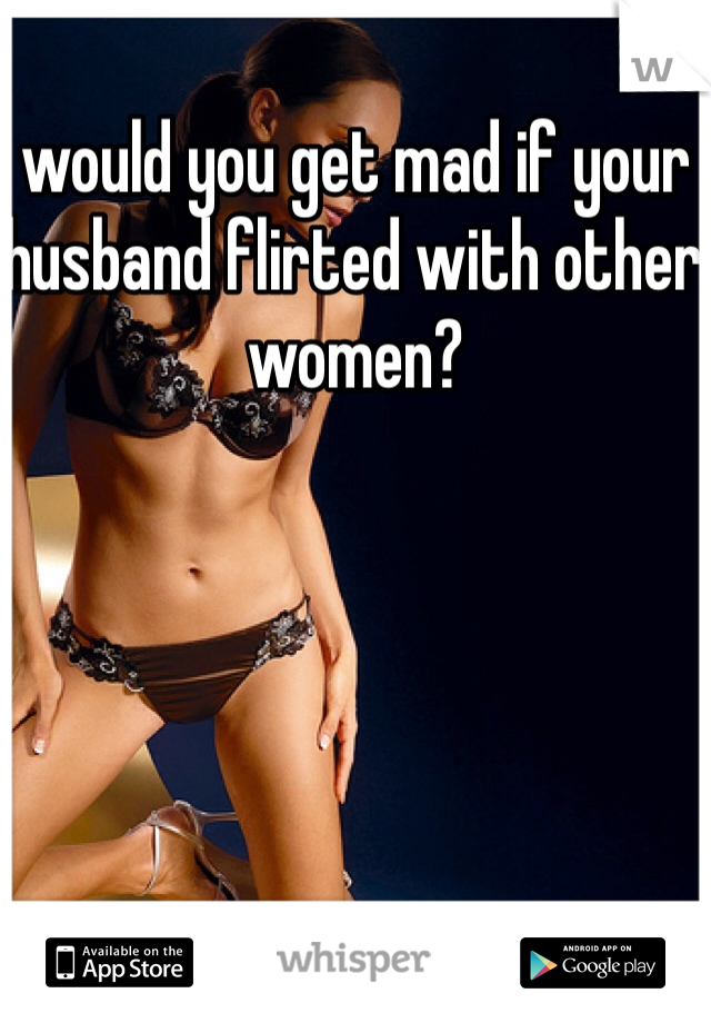 would you get mad if your husband flirted with other women?
