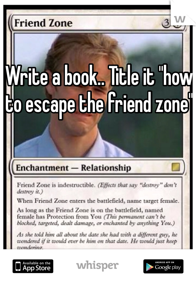 Write a book.. Title it "how to escape the friend zone"