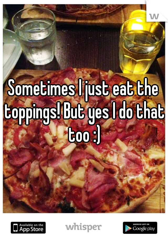 Sometimes I just eat the toppings! But yes I do that too :)