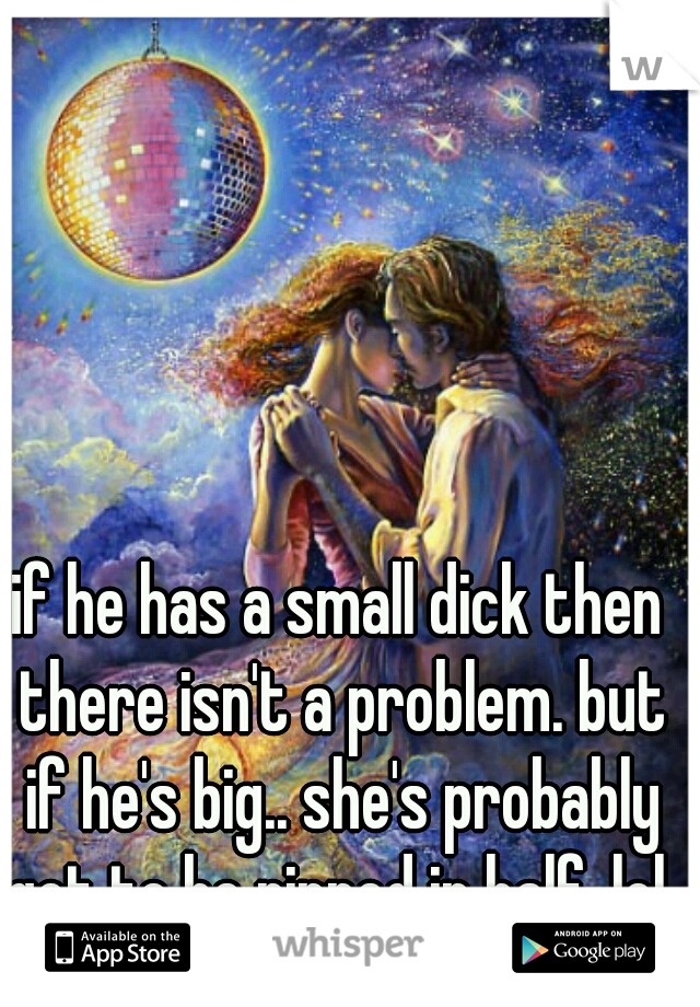 if he has a small dick then there isn't a problem. but if he's big.. she's probably got to be ripped in half. lol 