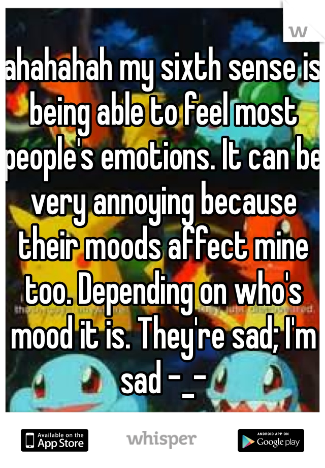ahahahah my sixth sense is being able to feel most people's emotions. It can be very annoying because their moods affect mine too. Depending on who's mood it is. They're sad; I'm sad -_- 