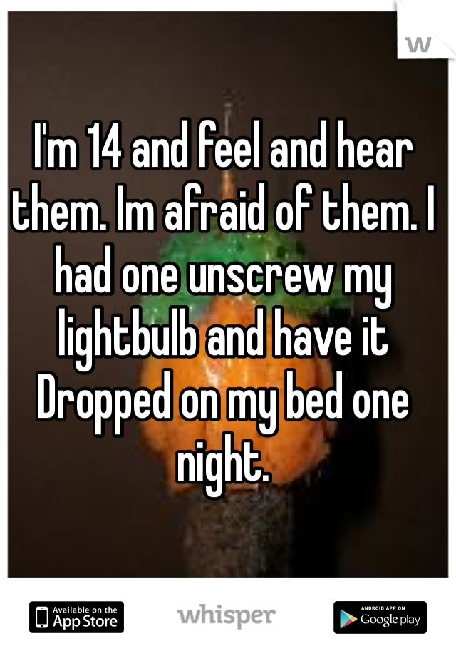 I'm 14 and feel and hear them. Im afraid of them. I had one unscrew my lightbulb and have it Dropped on my bed one night. 