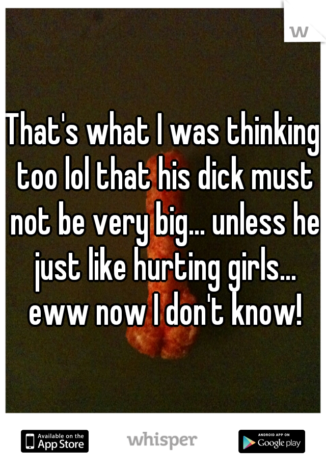 That's what I was thinking too lol that his dick must not be very big... unless he just like hurting girls... eww now I don't know!