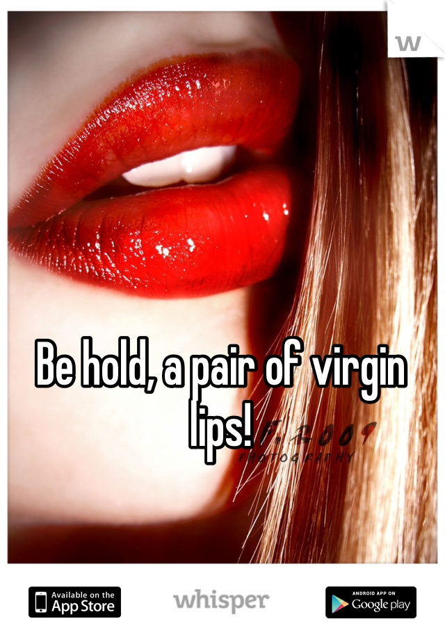 Be hold, a pair of virgin lips!