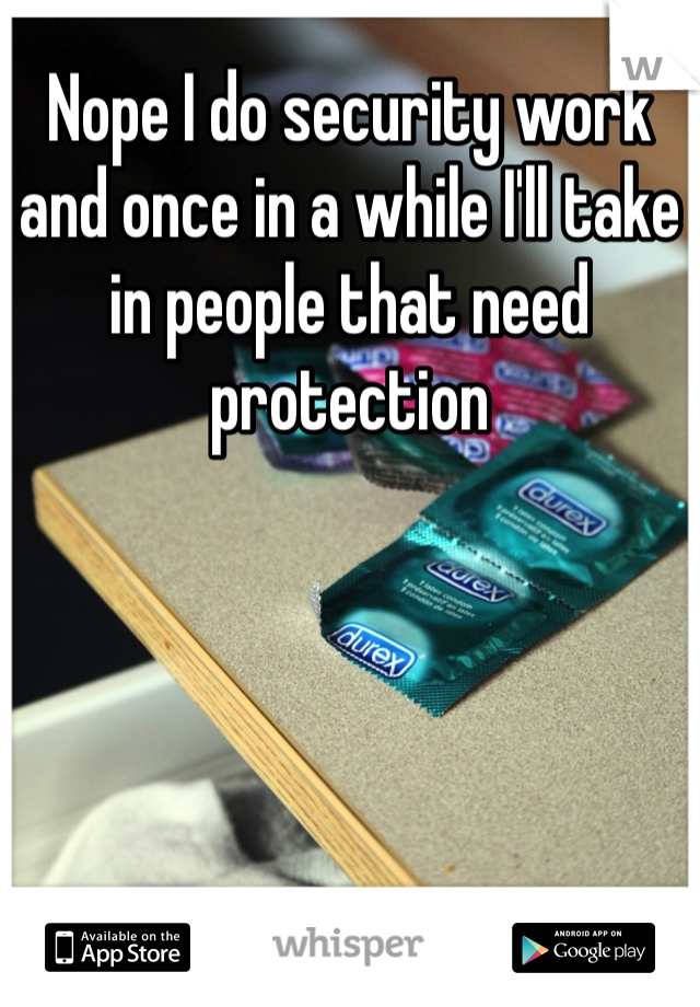 Nope I do security work and once in a while I'll take in people that need protection 
