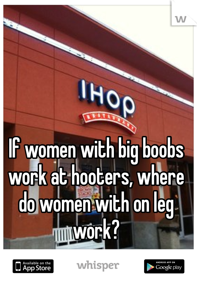 If women with big boobs work at hooters, where do women with on leg work?