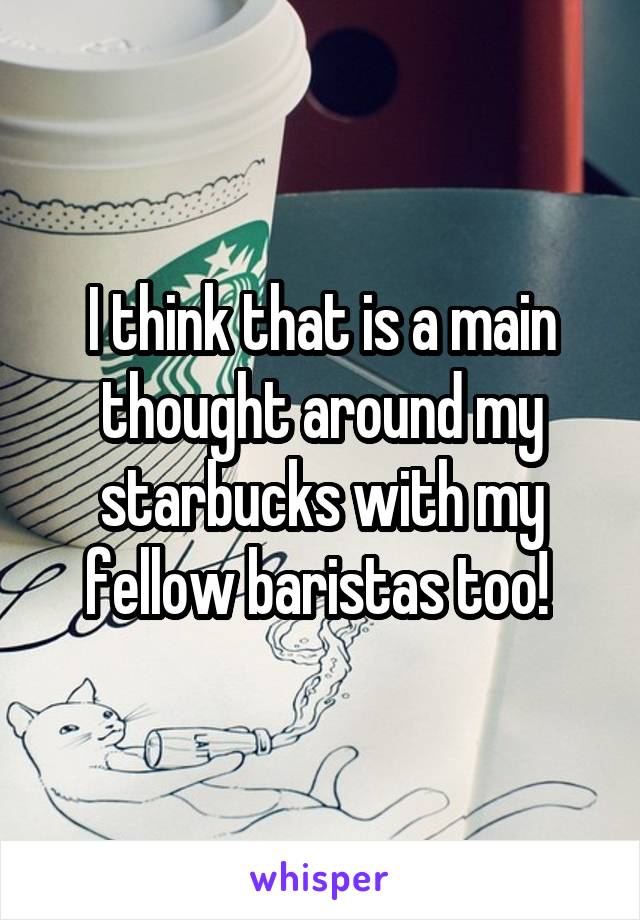 I think that is a main thought around my starbucks with my fellow baristas too! 