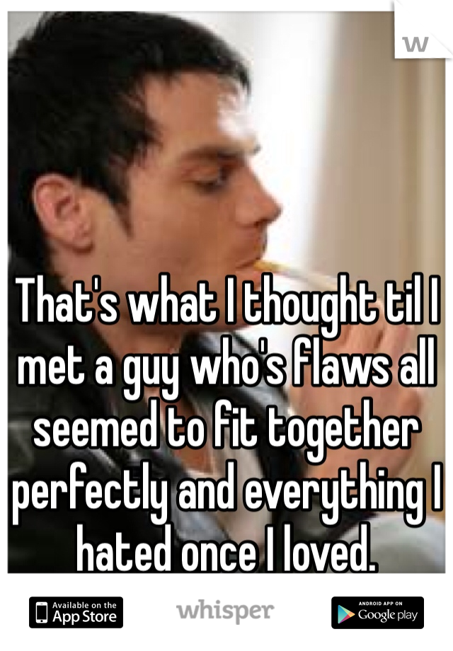 That's what I thought til I met a guy who's flaws all seemed to fit together perfectly and everything I hated once I loved. 