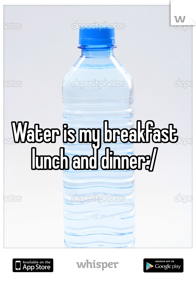 Water is my breakfast lunch and dinner:/