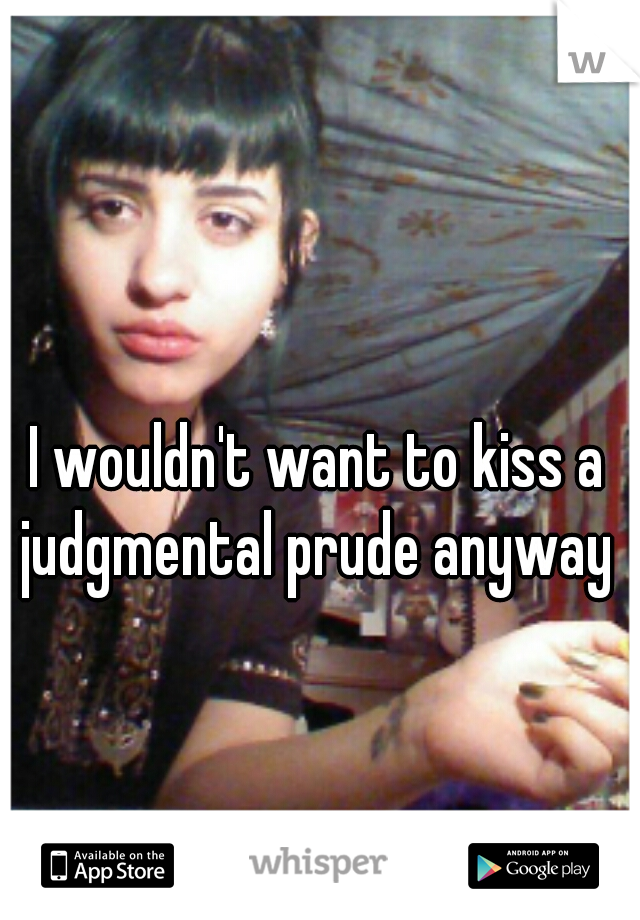 I wouldn't want to kiss a judgmental prude anyway 