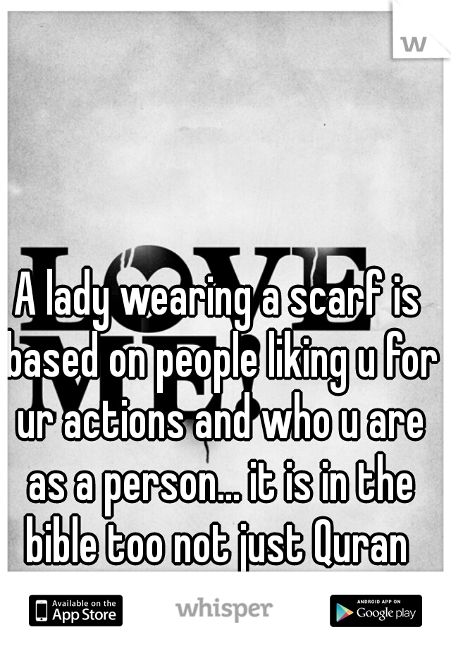A lady wearing a scarf is based on people liking u for ur actions and who u are as a person... it is in the bible too not just Quran 