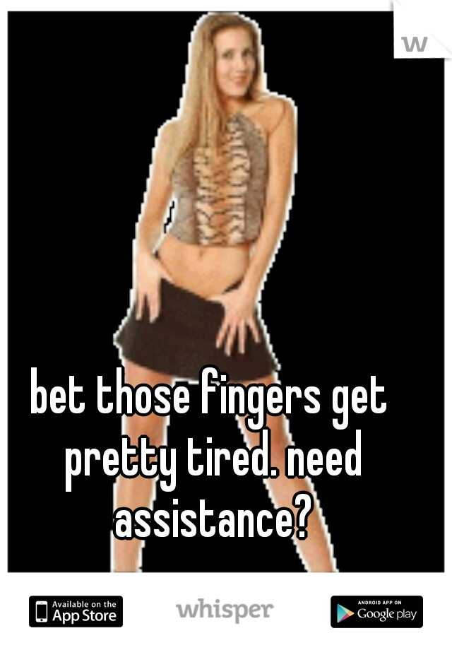 bet those fingers get pretty tired. need assistance?