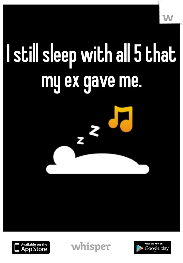 I still sleep with all 5 that my ex gave me.
