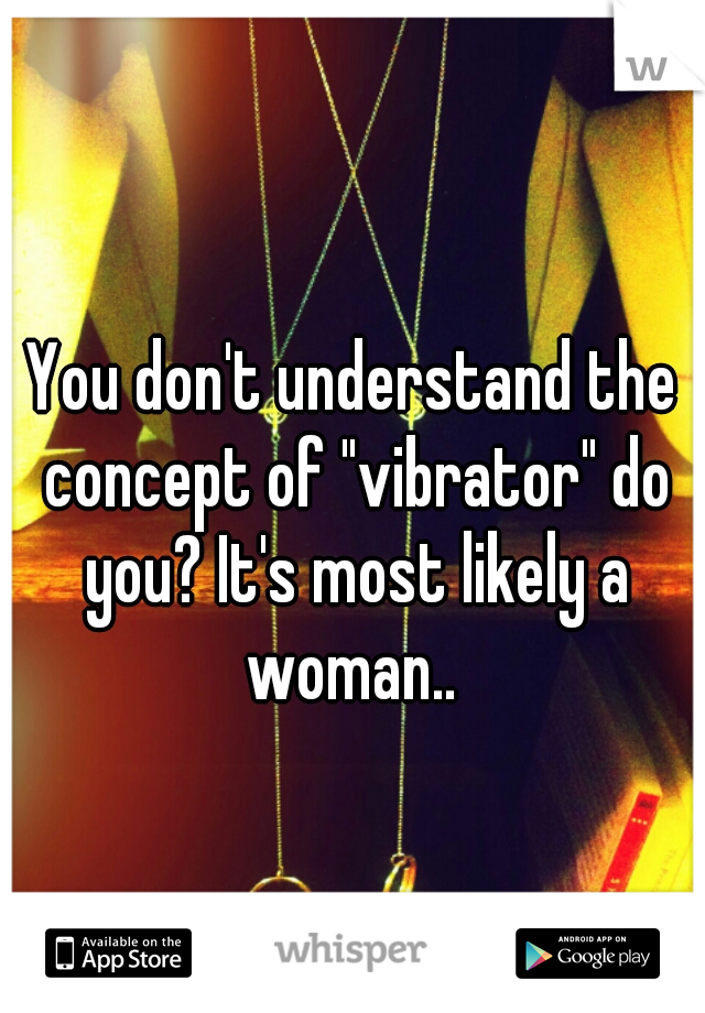 You don't understand the concept of "vibrator" do you? It's most likely a woman.. 