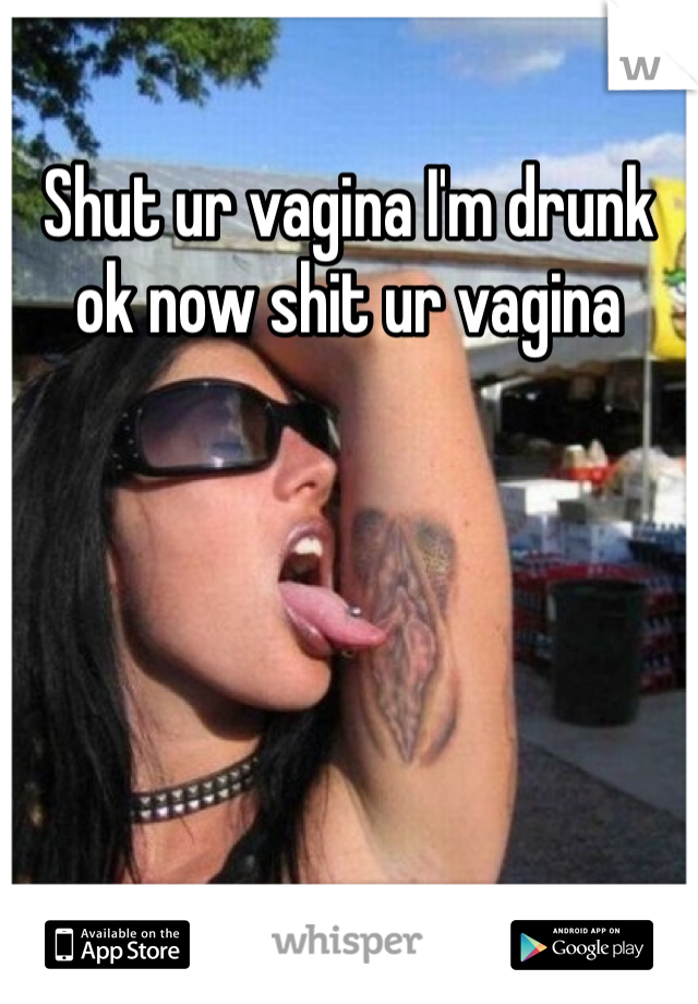 Shut ur vagina I'm drunk ok now shit ur vagina 