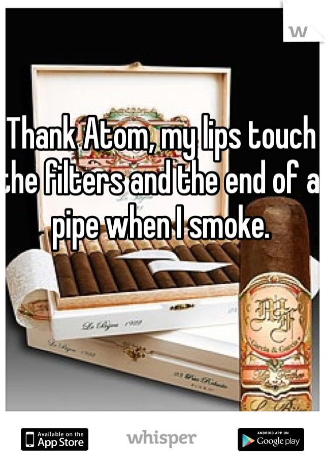 Thank Atom, my lips touch the filters and the end of a pipe when I smoke.