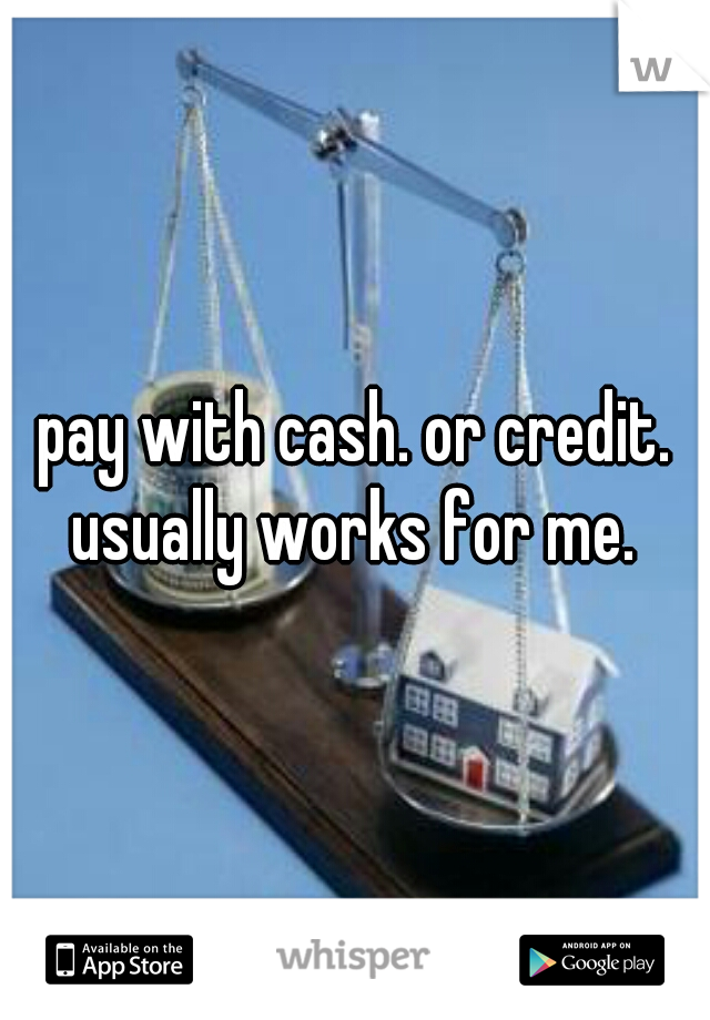 pay with cash. or credit. usually works for me. 
