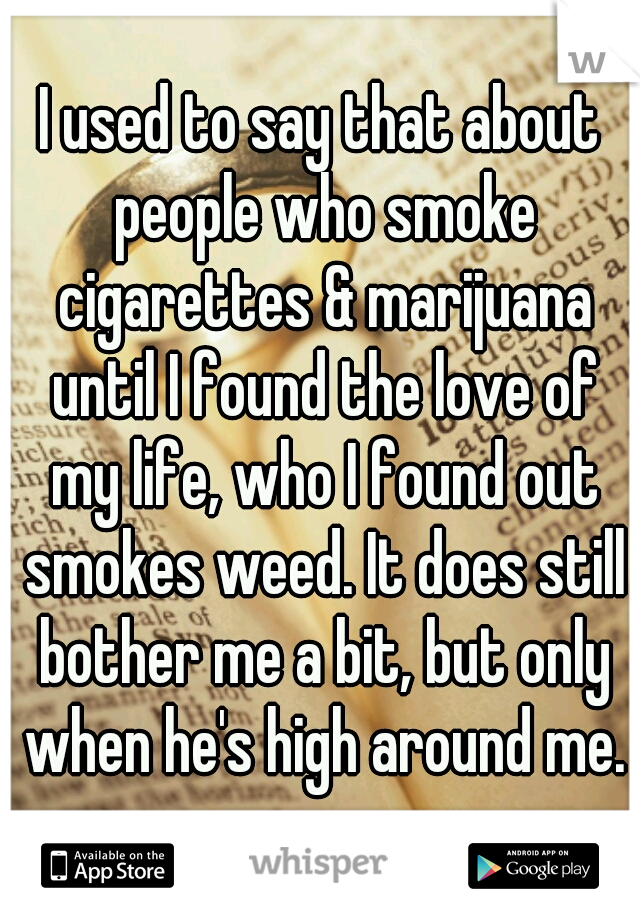 I used to say that about people who smoke cigarettes & marijuana until I found the love of my life, who I found out smokes weed. It does still bother me a bit, but only when he's high around me.