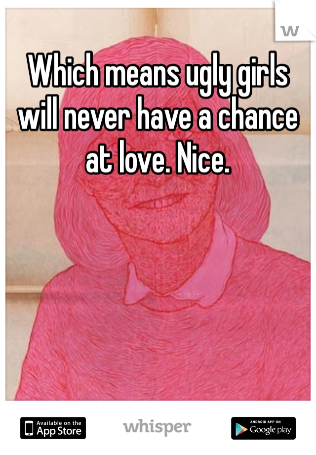 Which means ugly girls will never have a chance at love. Nice. 