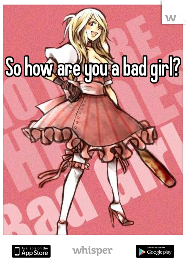So how are you a bad girl?