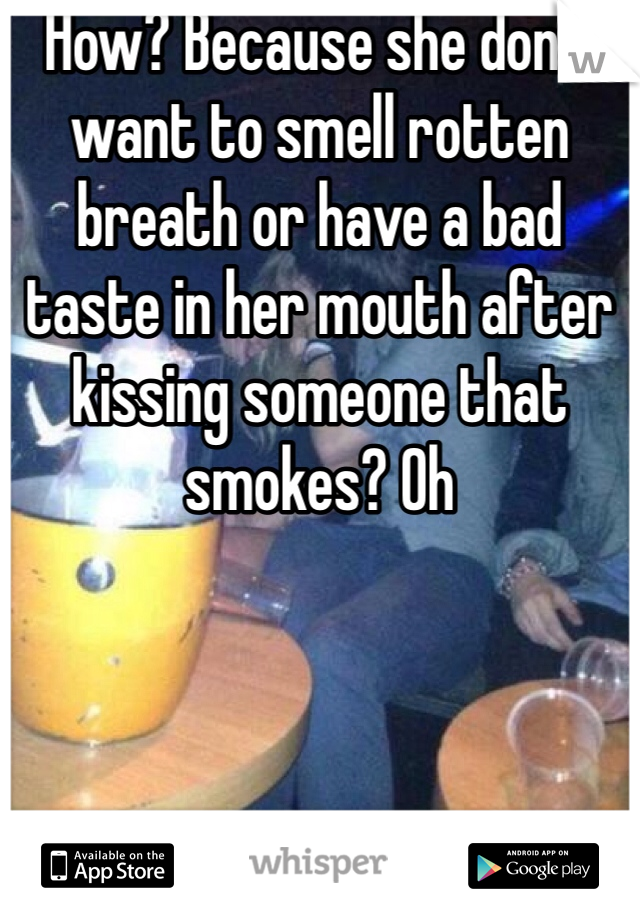 How? Because she don't want to smell rotten breath or have a bad taste in her mouth after kissing someone that smokes? Oh 