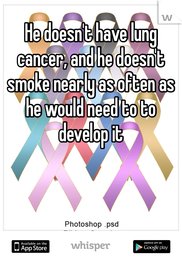 He doesn't have lung cancer, and he doesn't smoke nearly as often as he would need to to develop it