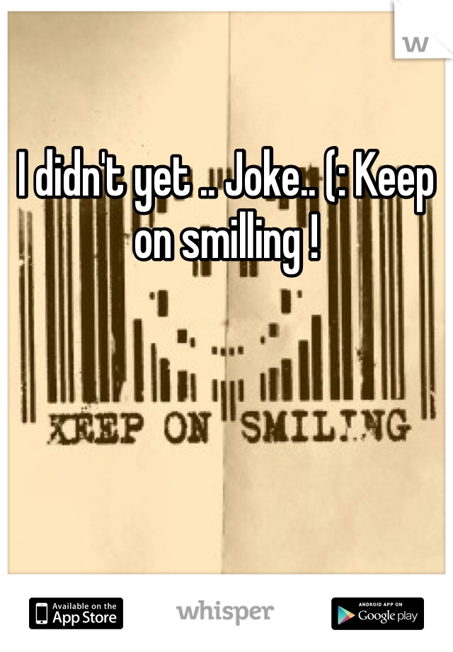 I didn't yet .. Joke.. (: Keep on smilling !