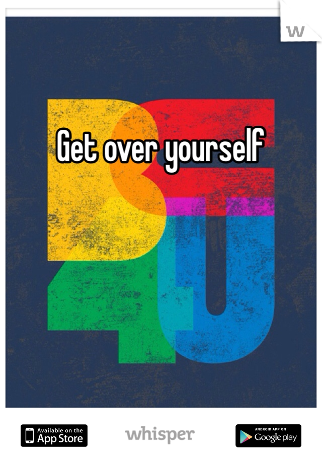 Get over yourself