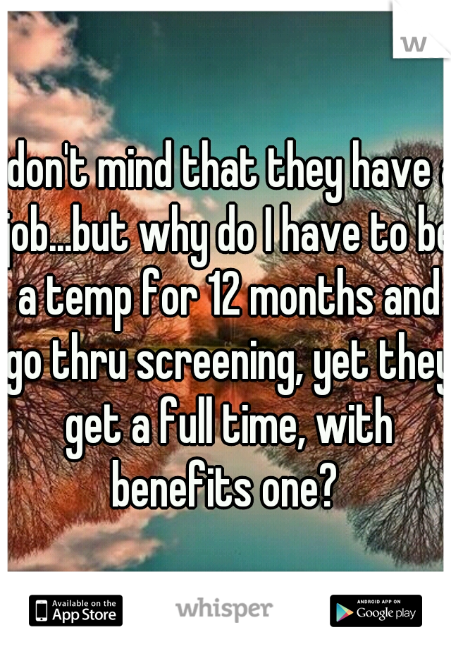 I don't mind that they have a job...but why do I have to be a temp for 12 months and go thru screening, yet they get a full time, with benefits one? 