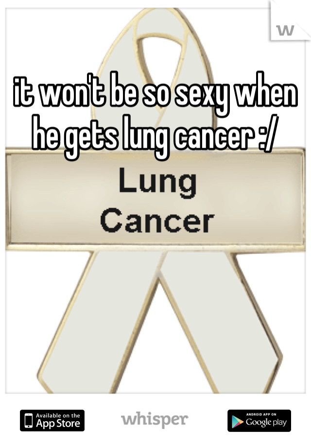 it won't be so sexy when he gets lung cancer :/