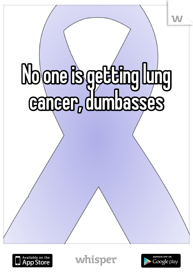 No one is getting lung cancer, dumbasses