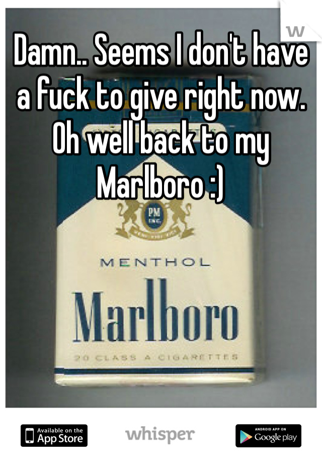 Damn.. Seems I don't have a fuck to give right now. Oh well back to my Marlboro :)