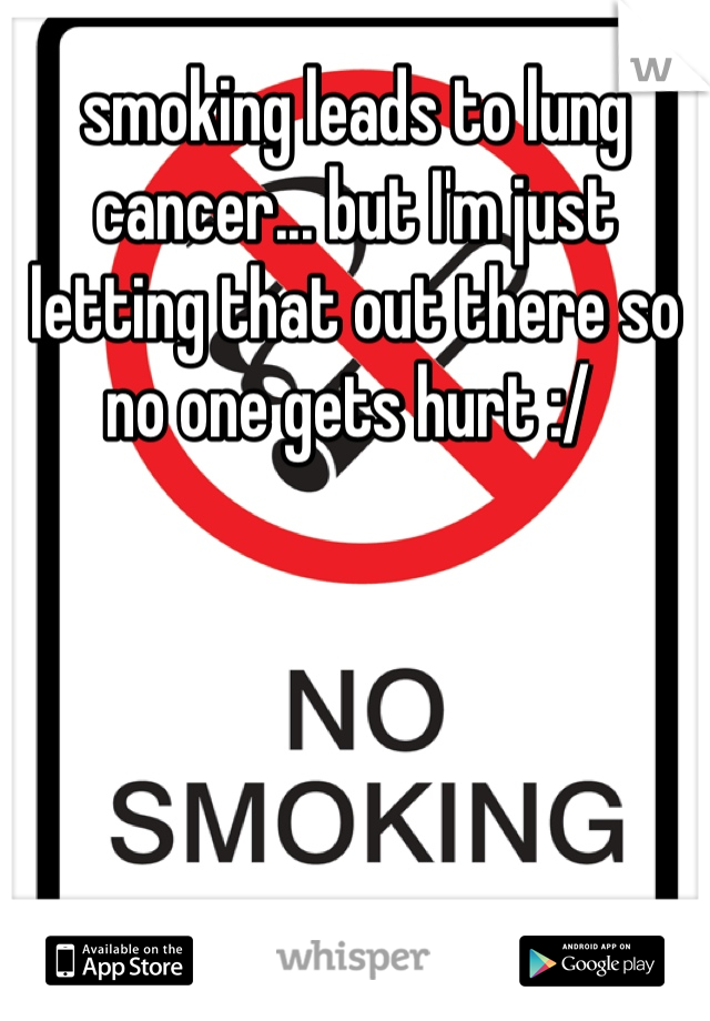 smoking leads to lung cancer... but I'm just letting that out there so no one gets hurt :/ 