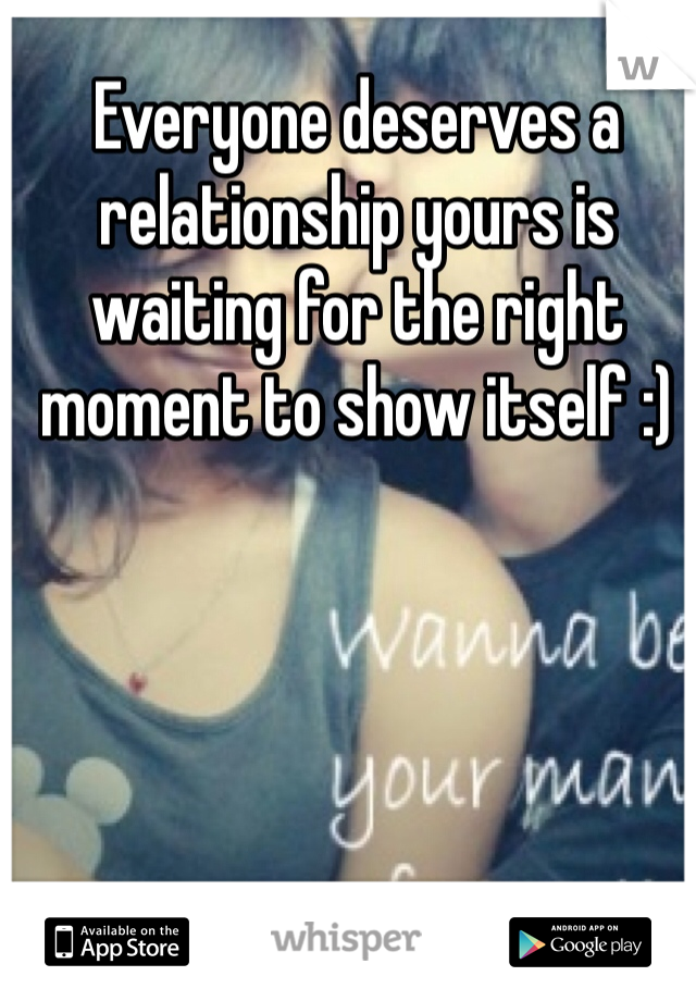Everyone deserves a relationship yours is waiting for the right moment to show itself :) 