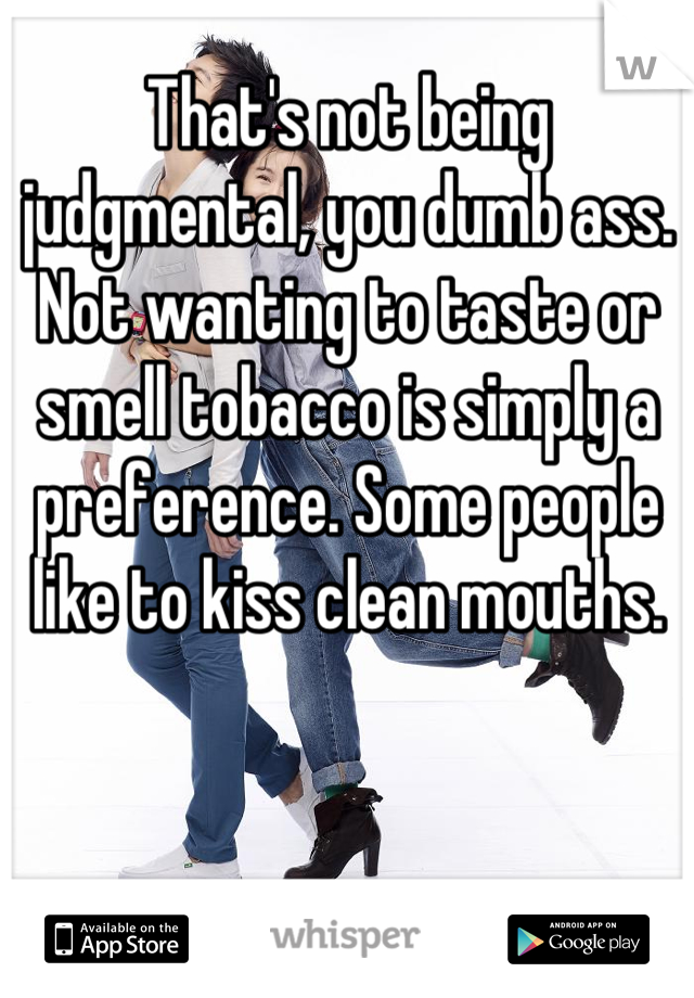 That's not being judgmental, you dumb ass.
Not wanting to taste or smell tobacco is simply a preference. Some people like to kiss clean mouths.