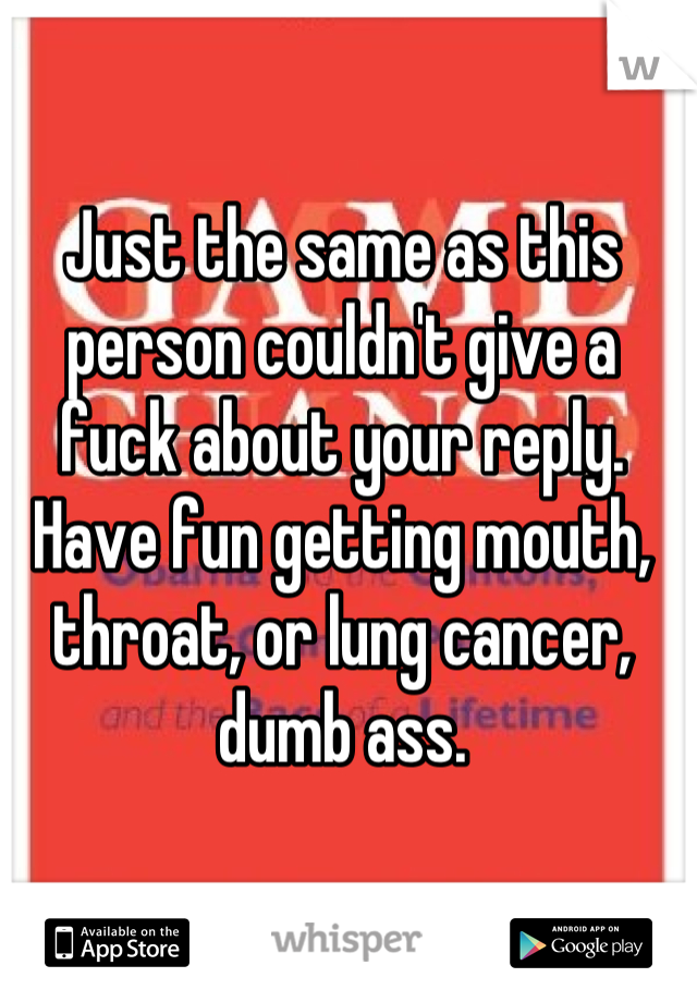 Just the same as this person couldn't give a fuck about your reply.
Have fun getting mouth, throat, or lung cancer, dumb ass.