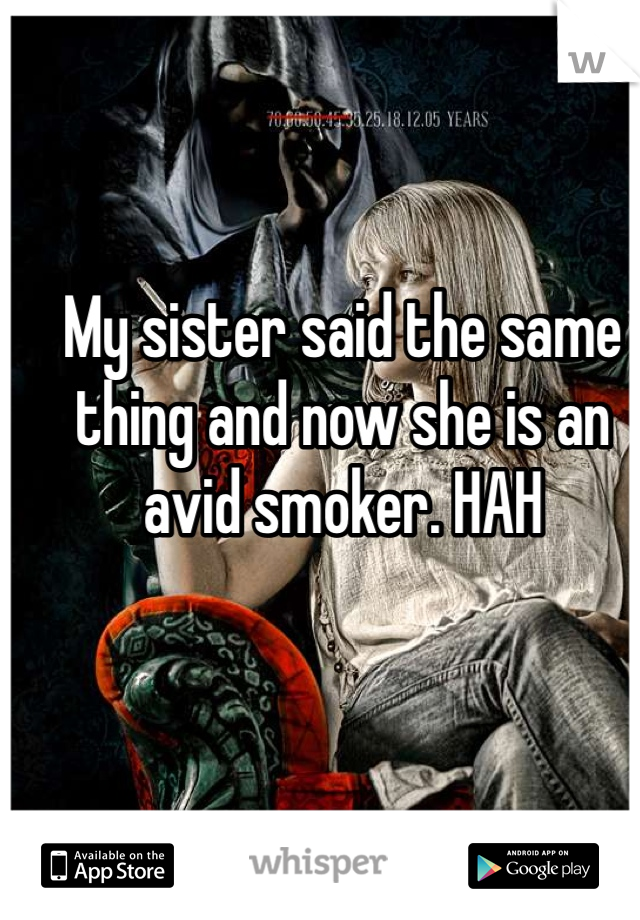 My sister said the same thing and now she is an avid smoker. HAH