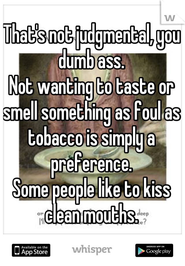 That's not judgmental, you dumb ass.
Not wanting to taste or smell something as foul as tobacco is simply a preference. 
Some people like to kiss clean mouths.