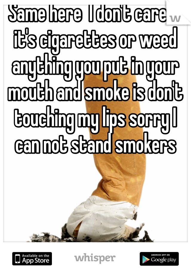 Same here  I don't care if it's cigarettes or weed anything you put in your mouth and smoke is don't touching my lips sorry I can not stand smokers